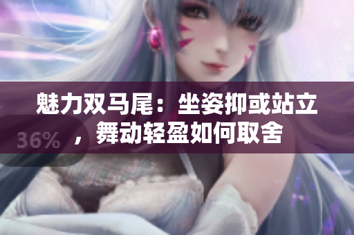 魅力雙馬尾：坐姿抑或站立，舞動輕盈如何取舍