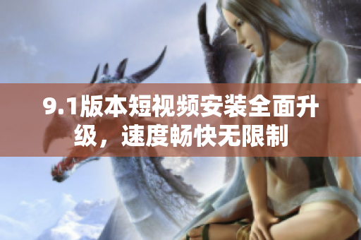 9.1版本短視頻安裝全面升級，速度暢快無限制