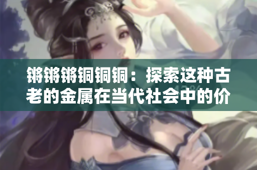 鏘鏘鏘銅銅銅：探索這種古老的金屬在當代社會中的價值與應(yīng)用