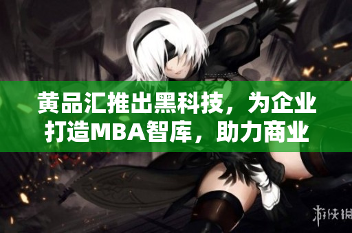 黃品匯推出黑科技，為企業(yè)打造MBA智庫，助力商業(yè)轉(zhuǎn)型