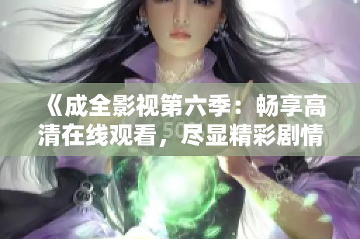 《成全影視第六季：暢享高清在線觀看，盡顯精彩劇情和影視魅力》