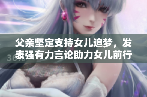 父親堅定支持女兒追夢，發(fā)表強有力言論助力女兒前行
