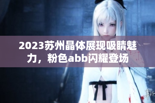 2023蘇州晶體展現(xiàn)吸睛魅力，粉色abb閃耀登場