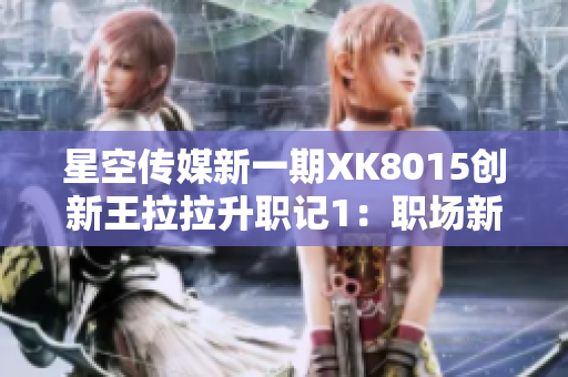 星空傳媒新一期XK8015創(chuàng)新王拉拉升職記1：職場新人挑戰(zhàn)與成長