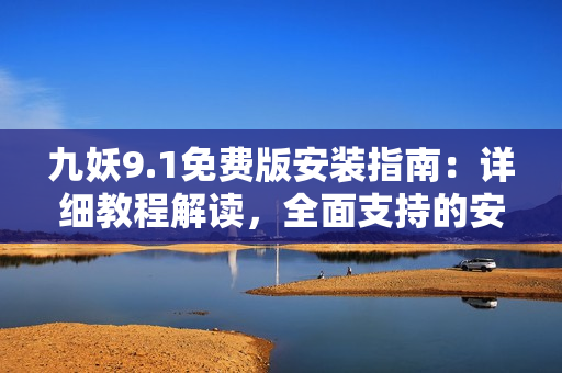 九妖9.1免費版安裝指南：詳細教程解讀，全面支持的安裝步驟及操作技巧
