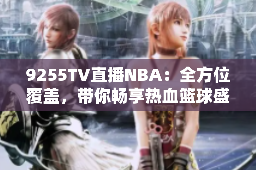 9255TV直播NBA：全方位覆蓋，帶你暢享熱血籃球盛宴