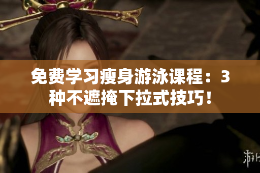 免費(fèi)學(xué)習(xí)瘦身游泳課程：3種不遮掩下拉式技巧！