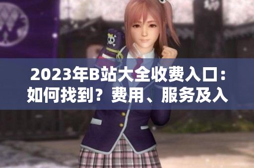 2023年B站大全收費(fèi)入口：如何找到？費(fèi)用、服務(wù)及入口位置詳解