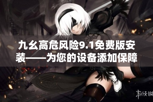 九幺高危風(fēng)險9.1免費(fèi)版安裝——為您的設(shè)備添加保障，免受威脅影響