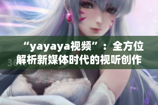“yayaya視頻”：全方位解析新媒體時(shí)代的視聽創(chuàng)作趨勢(shì)