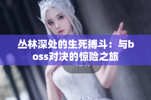 叢林深處的生死搏斗：與boss對決的驚險(xiǎn)之旅
