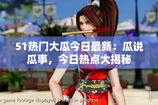 51熱門大瓜今日最新：瓜說瓜事，今日熱點(diǎn)大揭秘