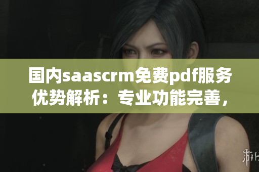 國內saascrm免費pdf服務優(yōu)勢解析：專業(yè)功能完善，用戶體驗一流