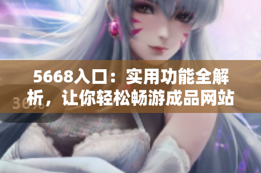 5668入口：實(shí)用功能全解析，讓你輕松暢游成品網(wǎng)站