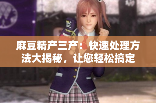 麻豆精產(chǎn)三產(chǎn)：快速處理方法大揭秘，讓您輕松搞定
