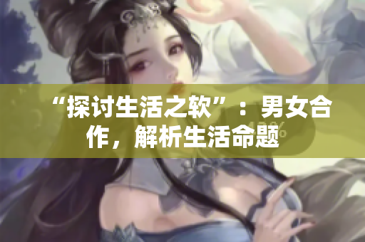 “探討生活之軟”：男女合作，解析生活命題