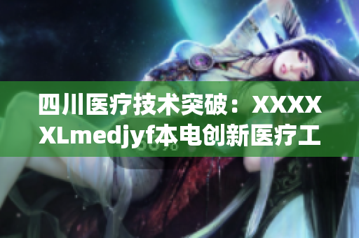 四川醫(yī)療技術(shù)突破：XXXXXLmedjyf本電創(chuàng)新醫(yī)療工程，為患者帶來新希望