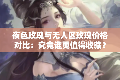 夜色玫瑰與無人區(qū)玫瑰價(jià)格對比：究竟誰更值得收藏？