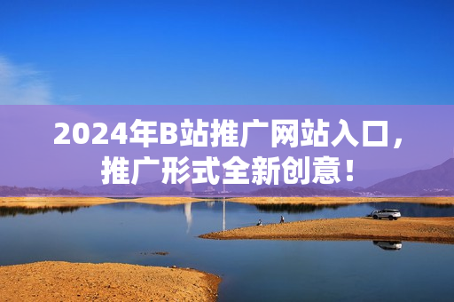 2024年B站推廣網(wǎng)站入口，推廣形式全新創(chuàng)意！