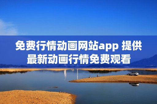 免費(fèi)行情動(dòng)畫網(wǎng)站app 提供最新動(dòng)畫行情免費(fèi)觀看