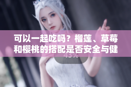 可以一起吃嗎？榴蓮、草莓和櫻桃的搭配是否安全與健康？