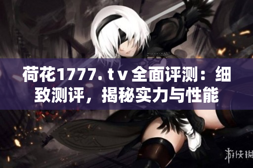 荷花1777. tⅴ全面評(píng)測(cè)：細(xì)致測(cè)評(píng)，揭秘實(shí)力與性能