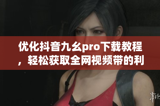 優(yōu)化抖音九幺pro下載教程，輕松獲取全網(wǎng)視頻帶的利器