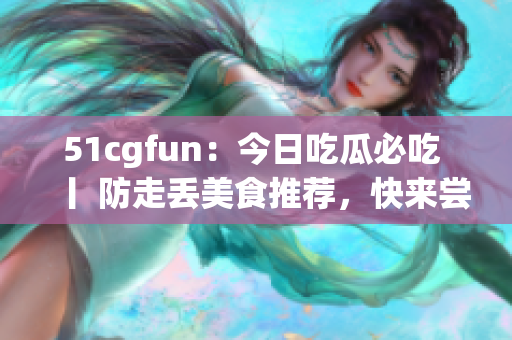 51cgfun：今日吃瓜必吃 丨 防走丟美食推薦，快來嘗嘗看