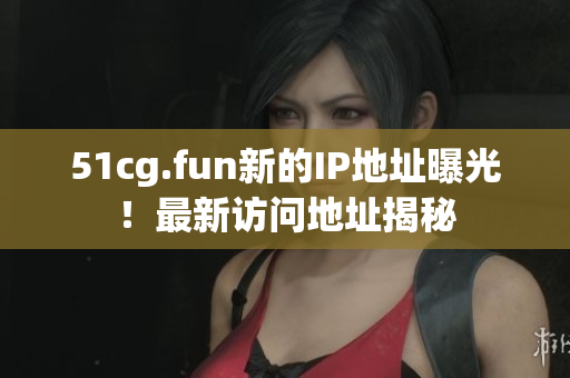 51cg.fun新的IP地址曝光！最新訪問地址揭秘
