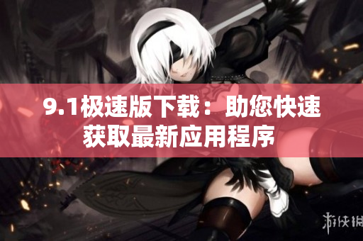9.1極速版下載：助您快速獲取最新應(yīng)用程序 