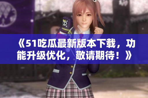 《51吃瓜最新版本下載，功能升級(jí)優(yōu)化，敬請(qǐng)期待！》