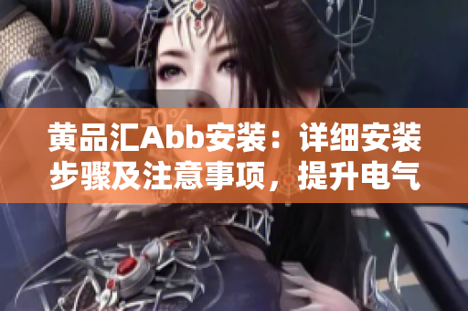 黃品匯Abb安裝：詳細(xì)安裝步驟及注意事項(xiàng)，提升電氣設(shè)備效率