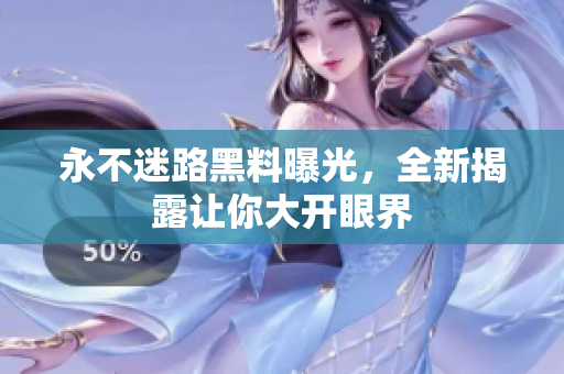 永不迷路黑料曝光，全新揭露讓你大開(kāi)眼界