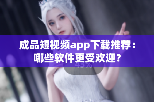 成品短視頻app下載推薦：哪些軟件更受歡迎？