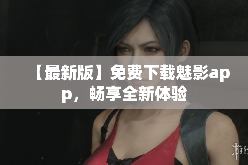 【最新版】免費(fèi)下載魅影app，暢享全新體驗(yàn)