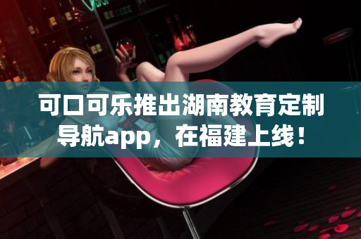 可口可樂(lè)推出湖南教育定制導(dǎo)航app，在福建上線！