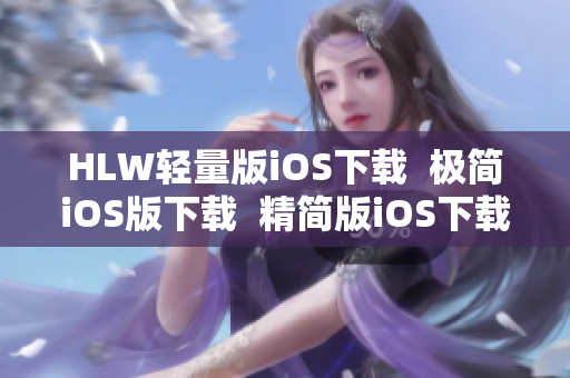 HLW輕量版iOS下載  極簡iOS版下載  精簡版iOS下載，輕松使用  iOS版輕便下載推薦