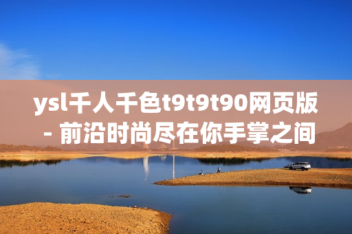 ysl千人千色t9t9t90網(wǎng)頁(yè)版 - 前沿時(shí)尚盡在你手掌之間