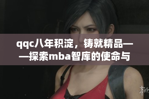 qqc八年積淀，鑄就精品——探索mba智庫(kù)的使命與成就