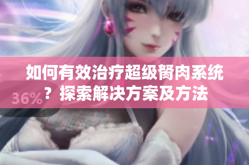 如何有效治療超級(jí)胬肉系統(tǒng)？探索解決方案及方法