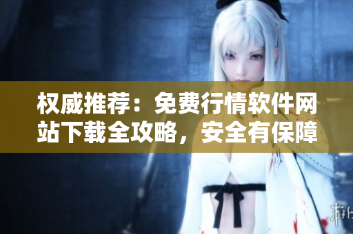 權(quán)威推薦：免費(fèi)行情軟件網(wǎng)站下載全攻略，安全有保障