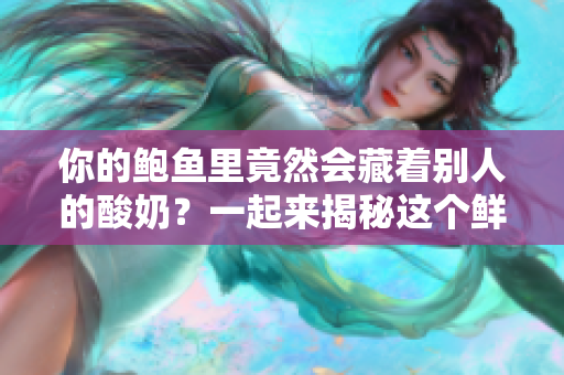 你的鮑魚(yú)里竟然會(huì)藏著別人的酸奶？一起來(lái)揭秘這個(gè)鮮為人知的秘密！
