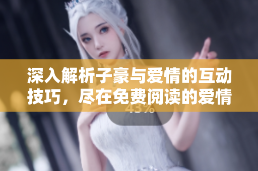 深入解析子豪與愛(ài)情的互動(dòng)技巧，盡在免費(fèi)閱讀的愛(ài)情教學(xué)入門指南