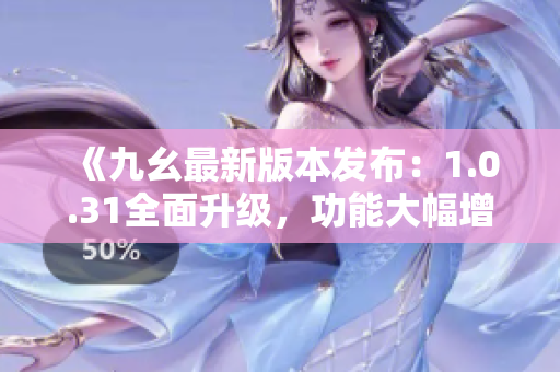 《九幺最新版本發(fā)布：1.0.31全面升級(jí)，功能大幅增強(qiáng)！》