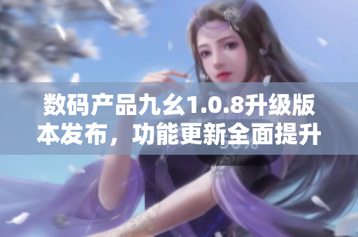 數(shù)碼產(chǎn)品九幺1.0.8升級版本發(fā)布，功能更新全面提升 