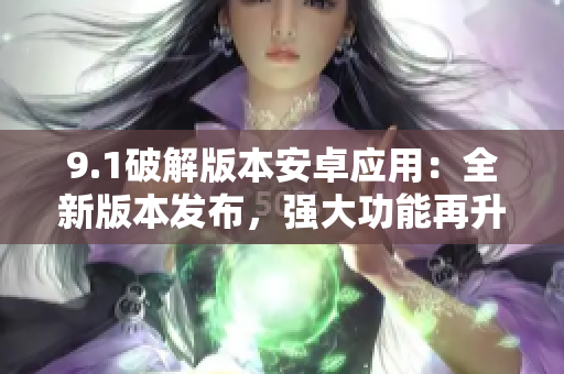 9.1破解版本安卓應(yīng)用：全新版本發(fā)布，強(qiáng)大功能再升級(jí)
