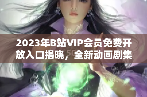 2023年B站VIP會(huì)員免費(fèi)開(kāi)放入口揭曉，全新動(dòng)畫劇集走勢(shì)預(yù)測(cè)