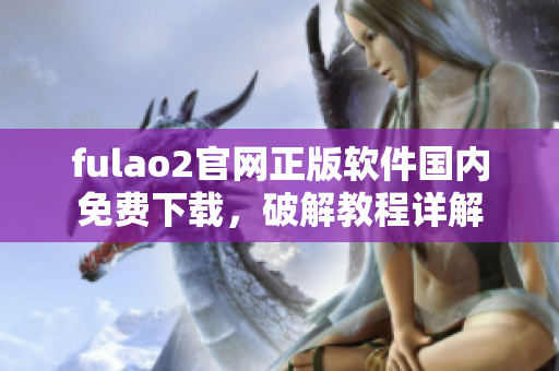 fulao2官網(wǎng)正版軟件國內(nèi)免費(fèi)下載，破解教程詳解