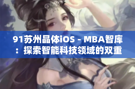 91蘇州晶體iOS - MBA智庫：探索智能科技領(lǐng)域的雙重價(jià)值