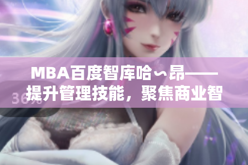 MBA百度智庫哈∽昂——提升管理技能，聚焦商業(yè)智慧